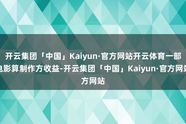 开云集团「中国」Kaiyun·官方网站开云体育一部电影算制作方收益-开云集团「中国」Kaiyun·官方网站