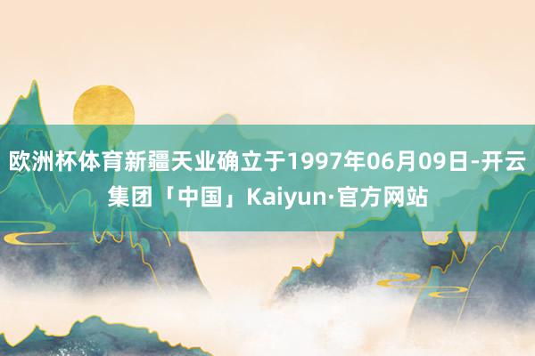 欧洲杯体育新疆天业确立于1997年06月09日-开云集团「中国」Kaiyun·官方网站