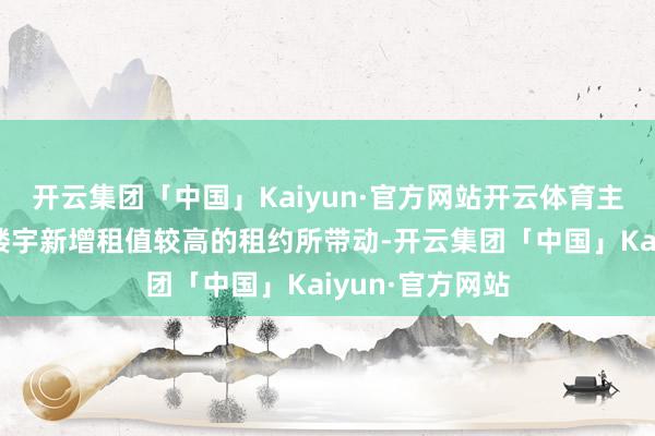 开云集团「中国」Kaiyun·官方网站开云体育主要由高层住宅楼宇新增租值较高的租约所带动-开云集团「中国」Kaiyun·官方网站