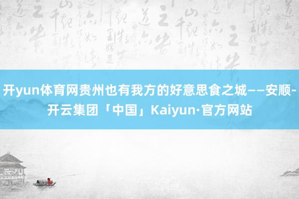 开yun体育网贵州也有我方的好意思食之城——安顺-开云集团「中国」Kaiyun·官方网站