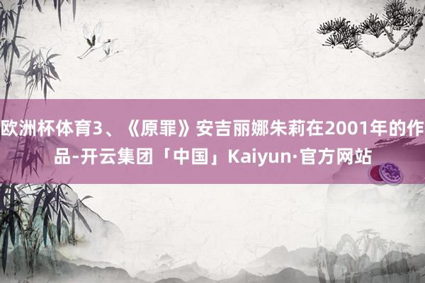 欧洲杯体育3、《原罪》安吉丽娜朱莉在2001年的作品-开云集团「中国」Kaiyun·官方网站