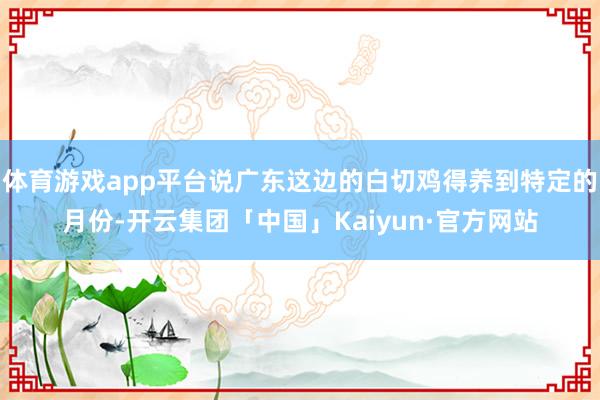 体育游戏app平台说广东这边的白切鸡得养到特定的月份-开云集团「中国」Kaiyun·官方网站