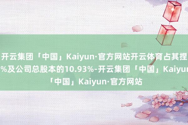 开云集团「中国」Kaiyun·官方网站开云体育占其捏股的27.07%及公司总股本的10.93%-开云集团「中国」Kaiyun·官方网站