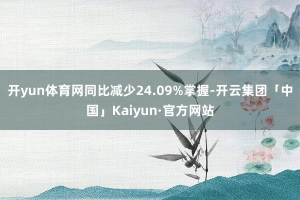 开yun体育网同比减少24.09%掌握-开云集团「中国」Kaiyun·官方网站