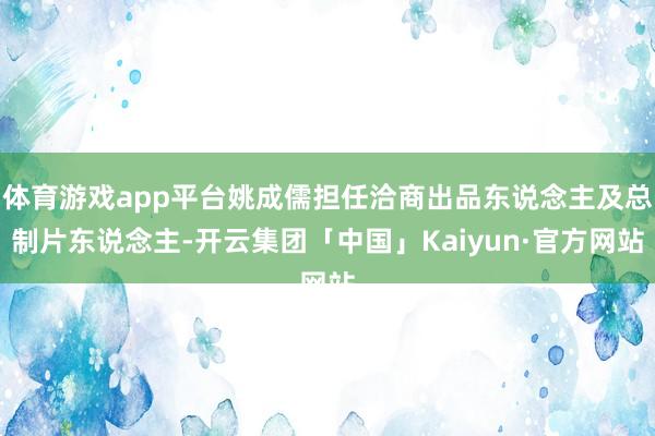 体育游戏app平台姚成儒担任洽商出品东说念主及总制片东说念主-开云集团「中国」Kaiyun·官方网站