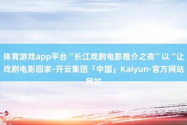 体育游戏app平台“长江戏剧电影推介之夜”以“让戏剧电影回家-开云集团「中国」Kaiyun·官方网站