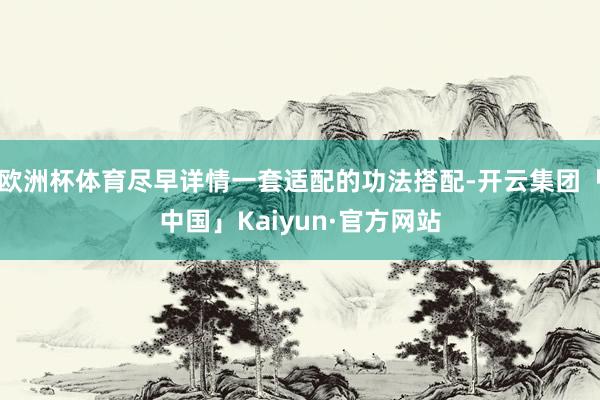 欧洲杯体育尽早详情一套适配的功法搭配-开云集团「中国」Kaiyun·官方网站