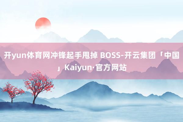 开yun体育网冲锋起手甩掉 BOSS-开云集团「中国」Kaiyun·官方网站