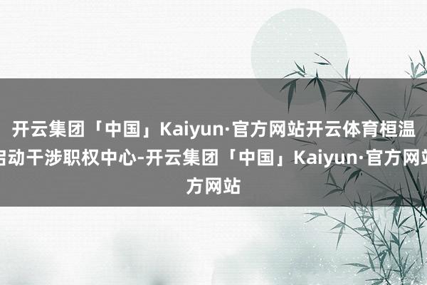 开云集团「中国」Kaiyun·官方网站开云体育桓温启动干涉职权中心-开云集团「中国」Kaiyun·官方网站