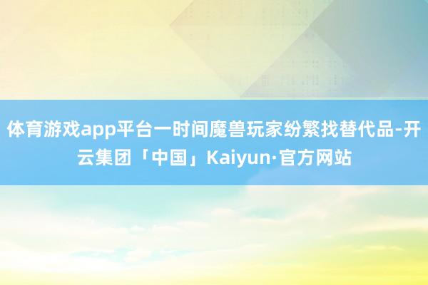 体育游戏app平台一时间魔兽玩家纷繁找替代品-开云集团「中国」Kaiyun·官方网站