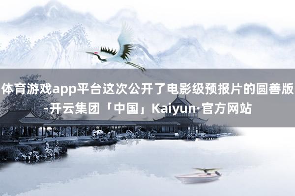 体育游戏app平台这次公开了电影级预报片的圆善版-开云集团「中国」Kaiyun·官方网站