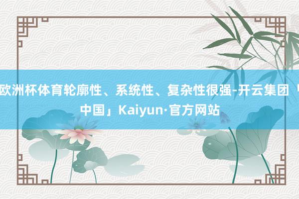 欧洲杯体育轮廓性、系统性、复杂性很强-开云集团「中国」Kaiyun·官方网站