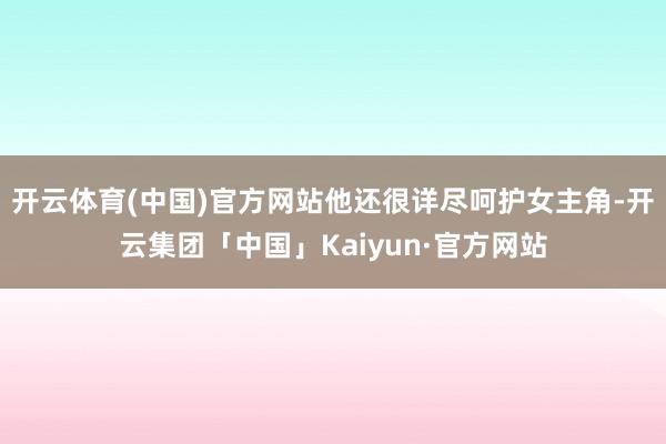 开云体育(中国)官方网站他还很详尽呵护女主角-开云集团「中国」Kaiyun·官方网站