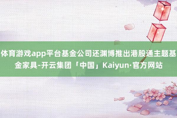体育游戏app平台基金公司还渊博推出港股通主题基金家具-开云集团「中国」Kaiyun·官方网站