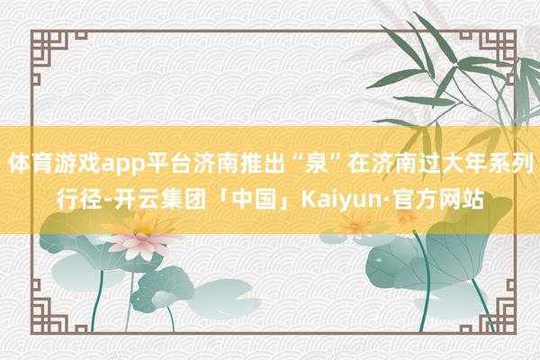 体育游戏app平台济南推出“泉”在济南过大年系列行径-开云集团「中国」Kaiyun·官方网站