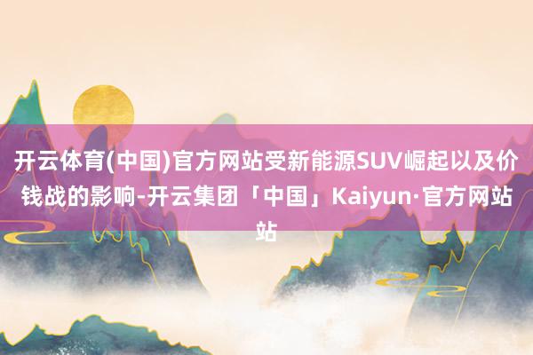 开云体育(中国)官方网站受新能源SUV崛起以及价钱战的影响-开云集团「中国」Kaiyun·官方网站
