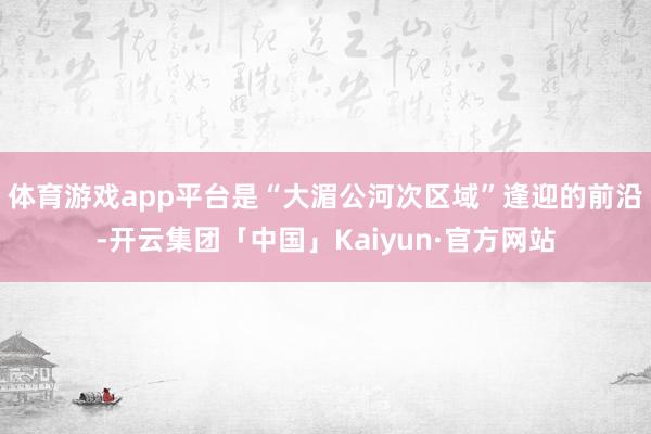 体育游戏app平台是“大湄公河次区域”逢迎的前沿-开云集团「中国」Kaiyun·官方网站