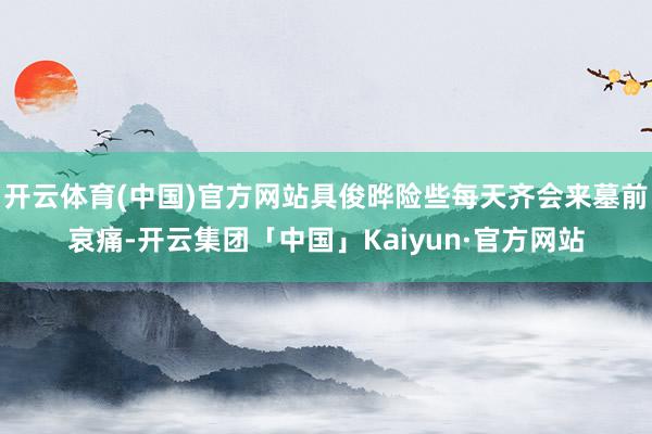开云体育(中国)官方网站具俊晔险些每天齐会来墓前哀痛-开云集团「中国」Kaiyun·官方网站