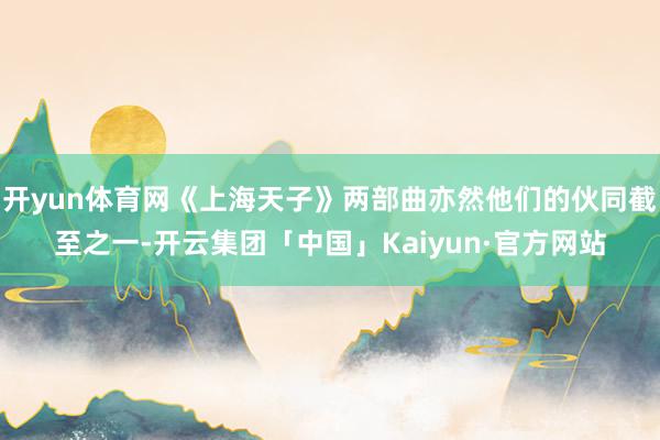 开yun体育网《上海天子》两部曲亦然他们的伙同截至之一-开云集团「中国」Kaiyun·官方网站