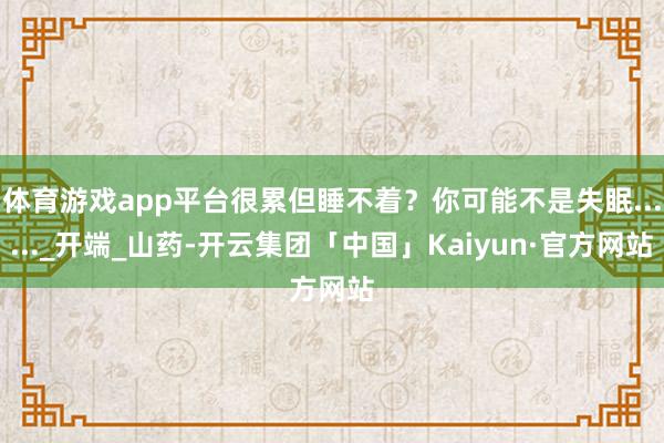 体育游戏app平台很累但睡不着？你可能不是失眠......_开端_山药-开云集团「中国」Kaiyun·官方网站