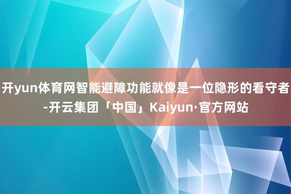 开yun体育网智能避障功能就像是一位隐形的看守者-开云集团「中国」Kaiyun·官方网站