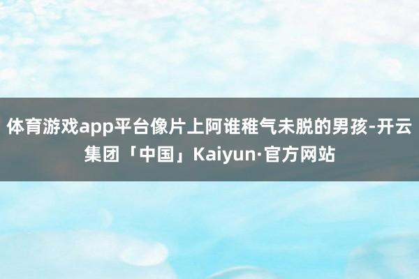 体育游戏app平台像片上阿谁稚气未脱的男孩-开云集团「中国」Kaiyun·官方网站