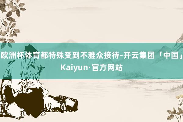 欧洲杯体育都特殊受到不雅众接待-开云集团「中国」Kaiyun·官方网站