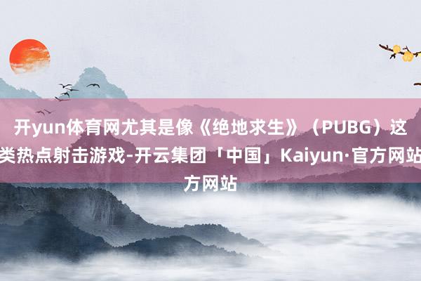 开yun体育网尤其是像《绝地求生》（PUBG）这类热点射击游戏-开云集团「中国」Kaiyun·官方网站