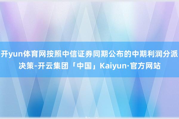 开yun体育网按照中信证券同期公布的中期利润分派决策-开云集团「中国」Kaiyun·官方网站