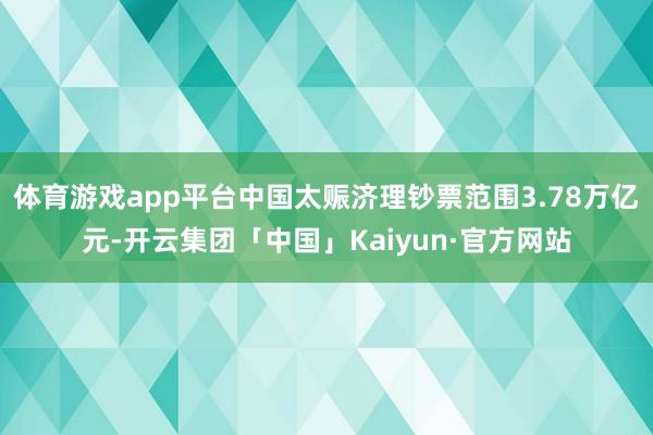 体育游戏app平台中国太赈济理钞票范围3.78万亿元-开云集团「中国」Kaiyun·官方网站