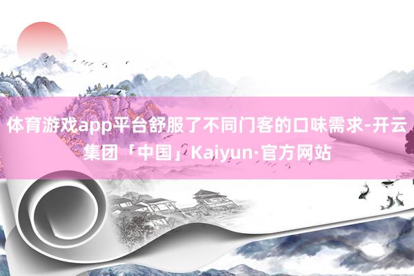 体育游戏app平台舒服了不同门客的口味需求-开云集团「中国」Kaiyun·官方网站