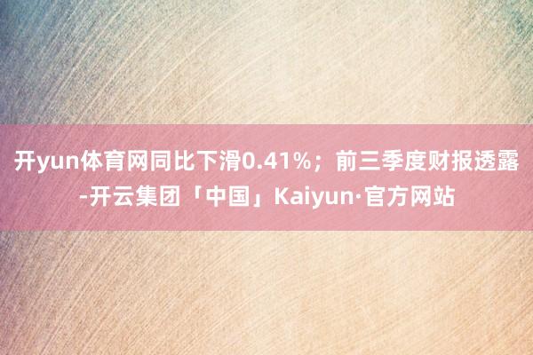 开yun体育网同比下滑0.41%；前三季度财报透露-开云集团「中国」Kaiyun·官方网站