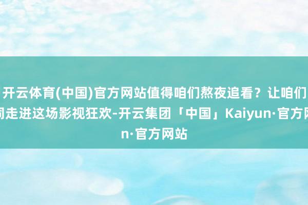 开云体育(中国)官方网站值得咱们熬夜追看？让咱们一同走进这场影视狂欢-开云集团「中国」Kaiyun·官方网站