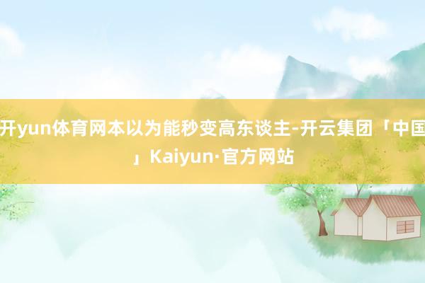 开yun体育网本以为能秒变高东谈主-开云集团「中国」Kaiyun·官方网站