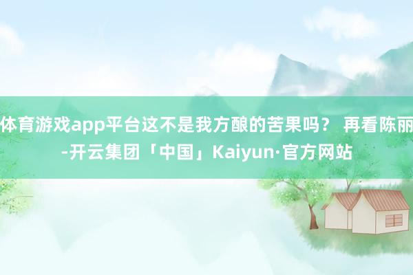 体育游戏app平台这不是我方酿的苦果吗？ 再看陈丽-开云集团「中国」Kaiyun·官方网站