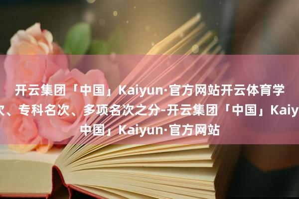 开云集团「中国」Kaiyun·官方网站开云体育学校有抽象名次、专科名次、多项名次之分-开云集团「中国」Kaiyun·官方网站