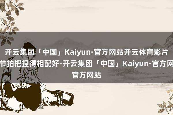 开云集团「中国」Kaiyun·官方网站开云体育影片的节拍把捏得相配好-开云集团「中国」Kaiyun·官方网站