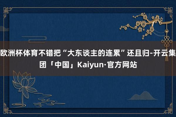 欧洲杯体育不错把“大东谈主的连累”还且归-开云集团「中国」Kaiyun·官方网站