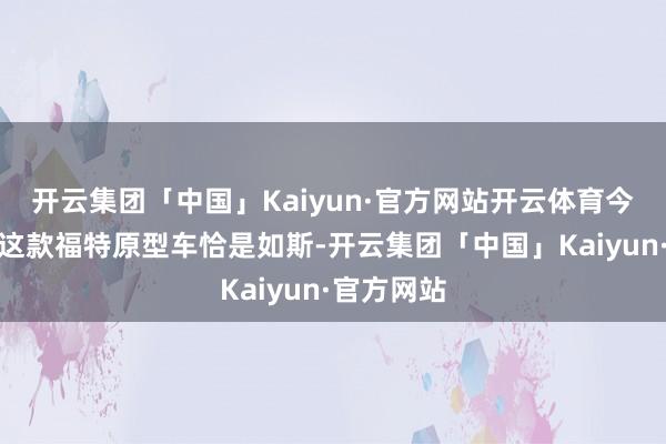 开云集团「中国」Kaiyun·官方网站开云体育今天先容的这款福特原型车恰是如斯-开云集团「中国」Kaiyun·官方网站