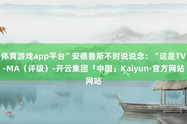体育游戏app平台”安德鲁斯不时说说念：“这是TV-MA（评级）-开云集团「中国」Kaiyun·官方网站