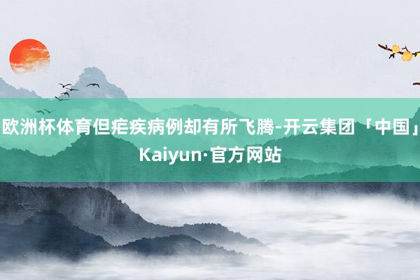 欧洲杯体育但疟疾病例却有所飞腾-开云集团「中国」Kaiyun·官方网站