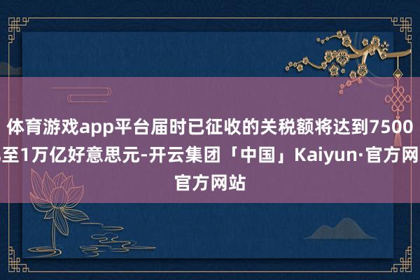 体育游戏app平台届时已征收的关税额将达到7500亿至1万亿好意思元-开云集团「中国」Kaiyun·官方网站