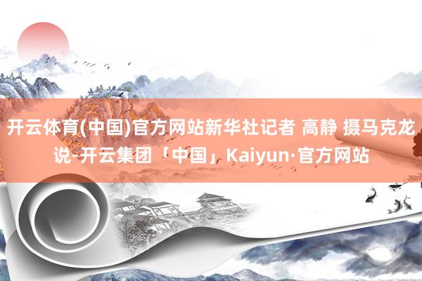 开云体育(中国)官方网站新华社记者 高静 摄马克龙说-开云集团「中国」Kaiyun·官方网站