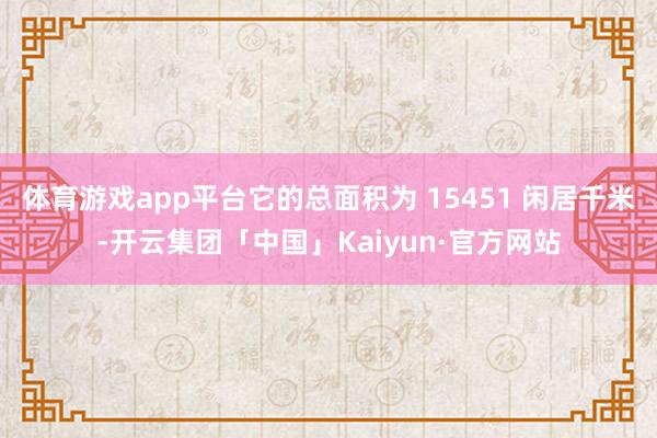 体育游戏app平台它的总面积为 15451 闲居千米-开云集团「中国」Kaiyun·官方网站