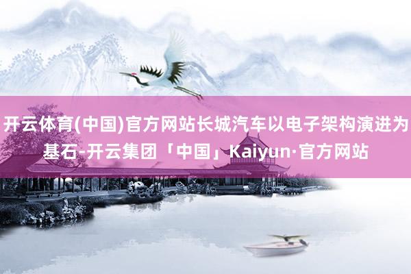 开云体育(中国)官方网站长城汽车以电子架构演进为基石-开云集团「中国」Kaiyun·官方网站