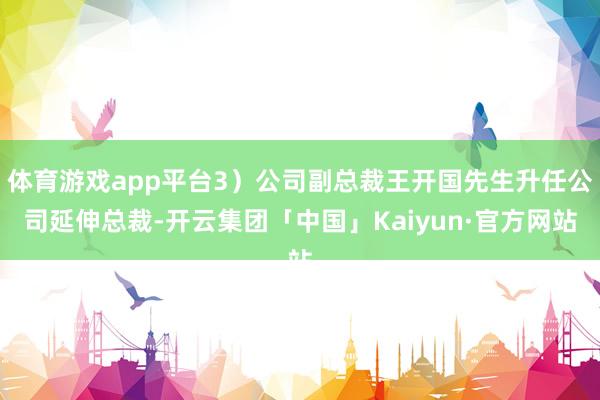 体育游戏app平台3）公司副总裁王开国先生升任公司延伸总裁-开云集团「中国」Kaiyun·官方网站