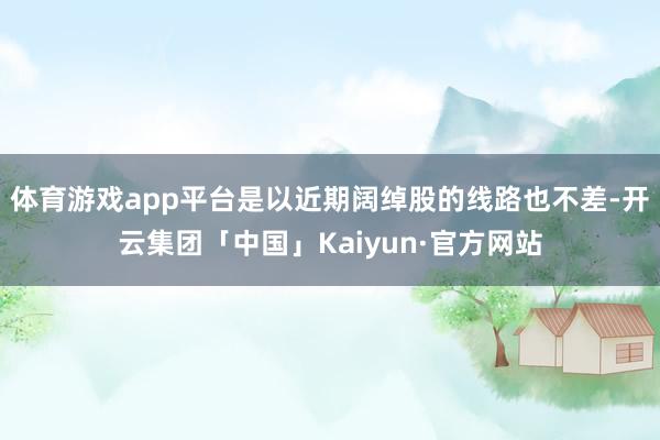 体育游戏app平台是以近期阔绰股的线路也不差-开云集团「中国」Kaiyun·官方网站