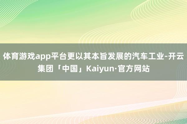 体育游戏app平台更以其本旨发展的汽车工业-开云集团「中国」Kaiyun·官方网站