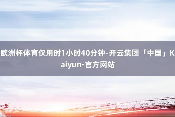 欧洲杯体育仅用时1小时40分钟-开云集团「中国」Kaiyun·官方网站