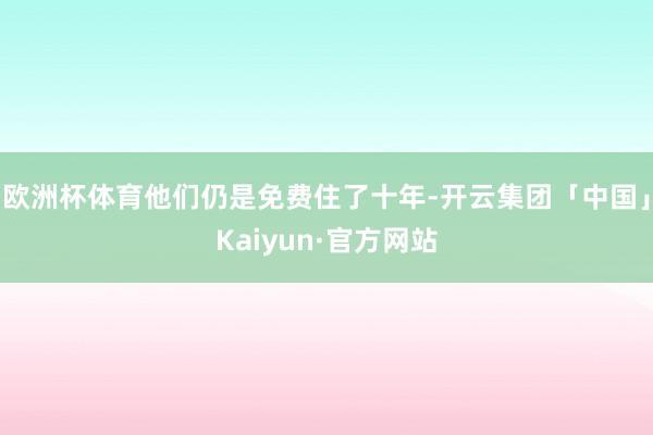 欧洲杯体育他们仍是免费住了十年-开云集团「中国」Kaiyun·官方网站